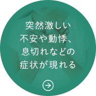 突然激しい不安や動悸、息切れなどの症状が現れる